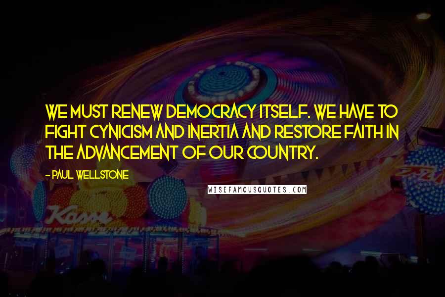 Paul Wellstone Quotes: We must renew democracy itself. We have to fight cynicism and inertia and restore faith in the advancement of our country.