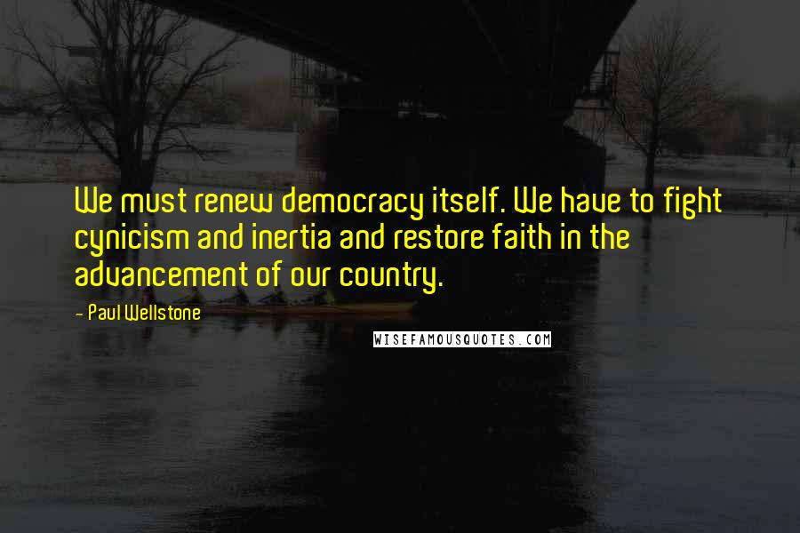 Paul Wellstone Quotes: We must renew democracy itself. We have to fight cynicism and inertia and restore faith in the advancement of our country.