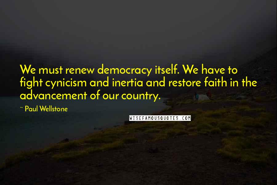 Paul Wellstone Quotes: We must renew democracy itself. We have to fight cynicism and inertia and restore faith in the advancement of our country.