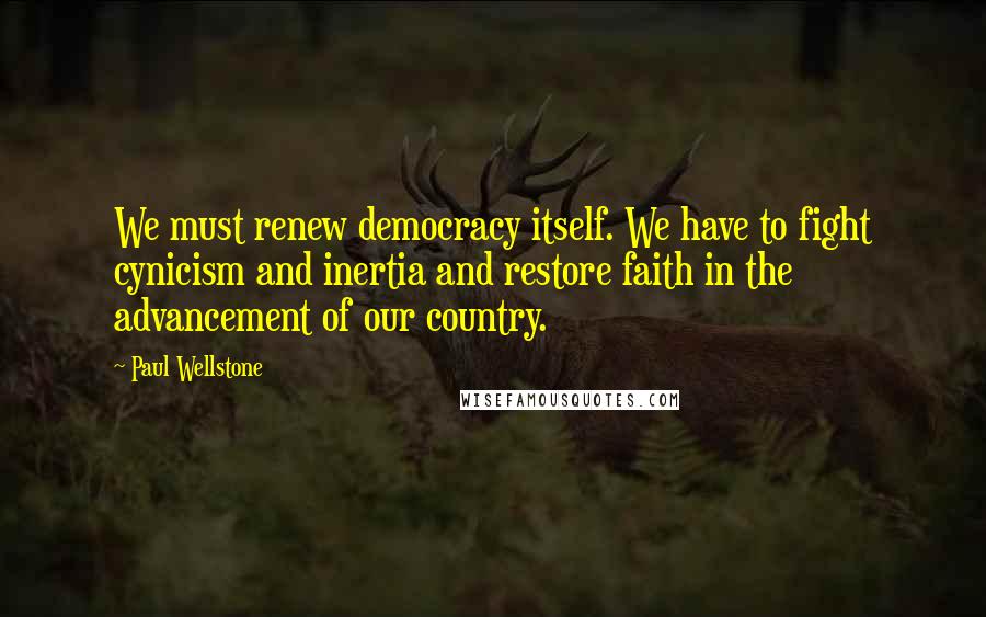 Paul Wellstone Quotes: We must renew democracy itself. We have to fight cynicism and inertia and restore faith in the advancement of our country.