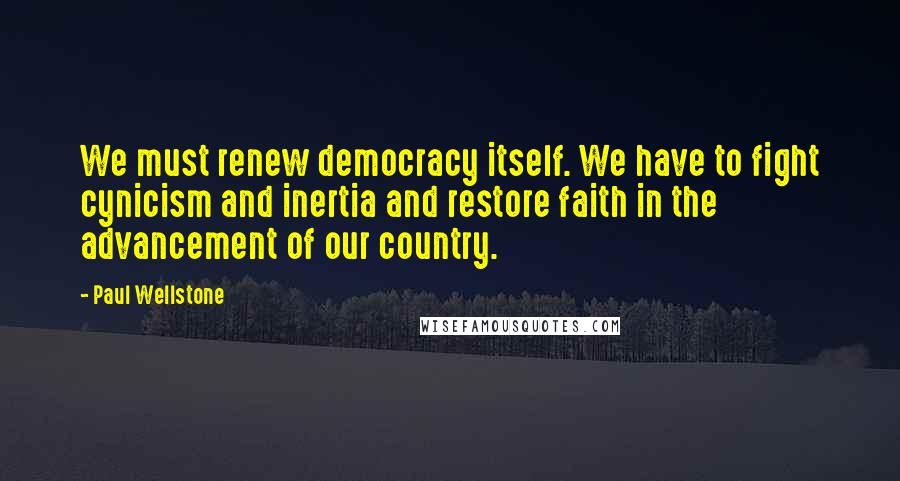 Paul Wellstone Quotes: We must renew democracy itself. We have to fight cynicism and inertia and restore faith in the advancement of our country.