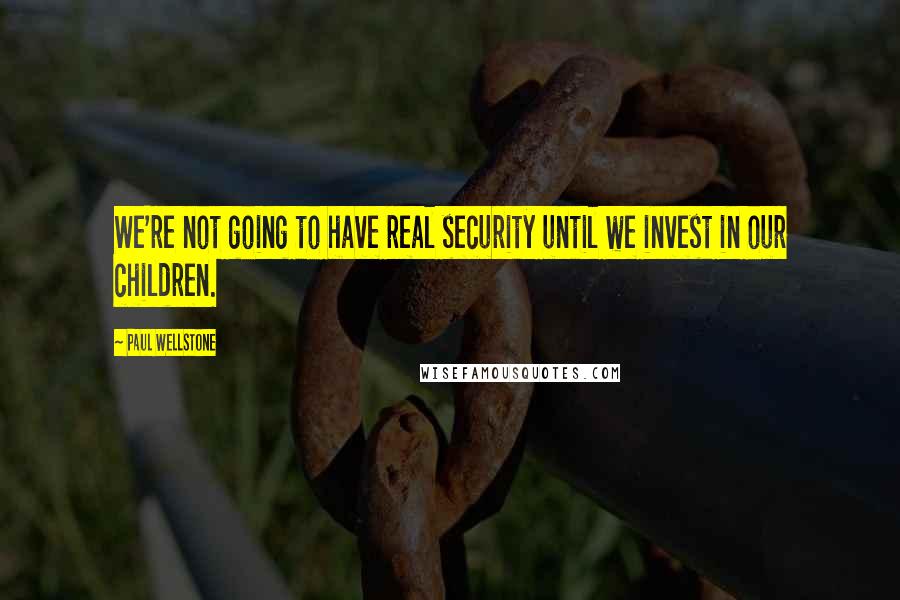 Paul Wellstone Quotes: We're not going to have real security until we invest in our children.