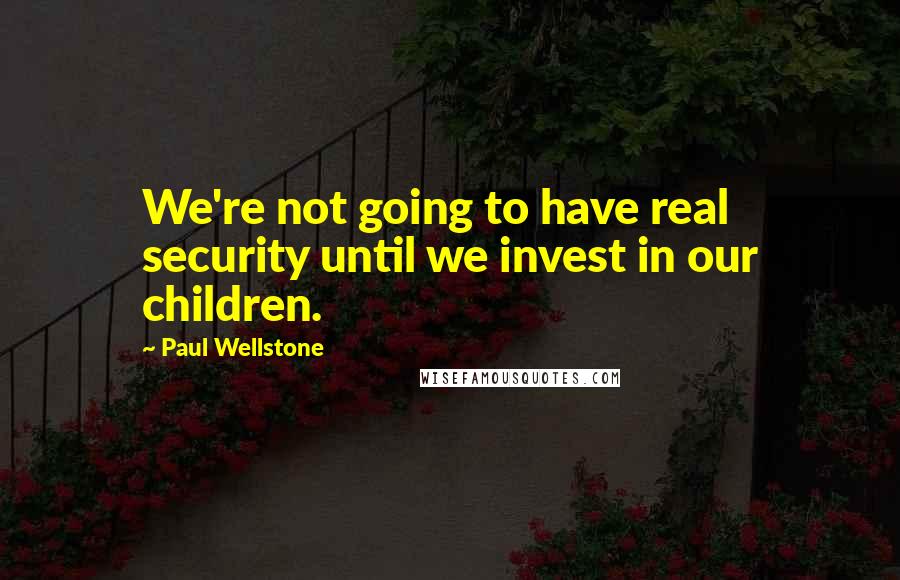 Paul Wellstone Quotes: We're not going to have real security until we invest in our children.