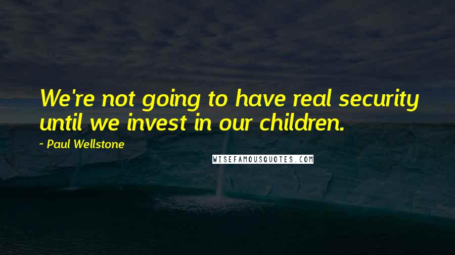 Paul Wellstone Quotes: We're not going to have real security until we invest in our children.