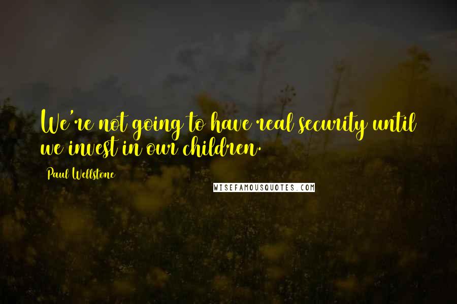 Paul Wellstone Quotes: We're not going to have real security until we invest in our children.