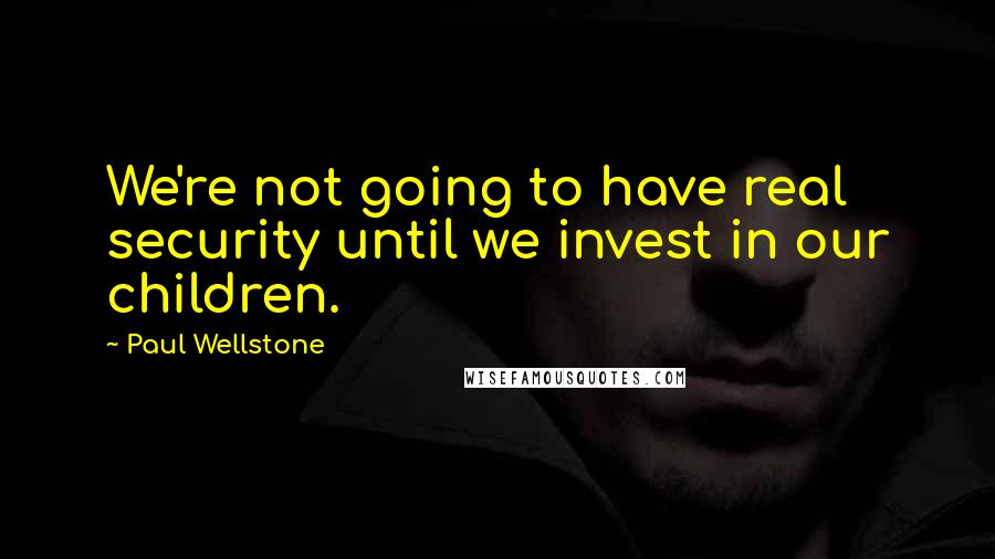 Paul Wellstone Quotes: We're not going to have real security until we invest in our children.