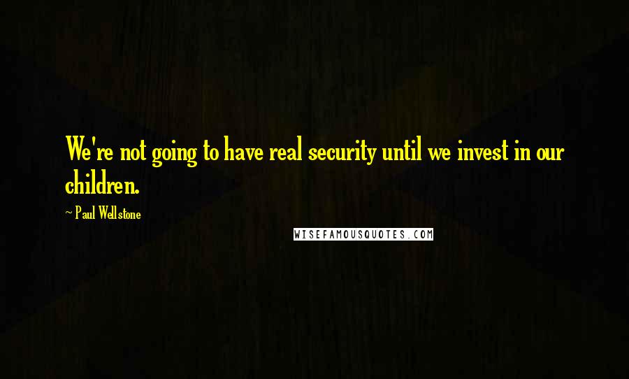 Paul Wellstone Quotes: We're not going to have real security until we invest in our children.