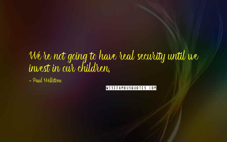 Paul Wellstone Quotes: We're not going to have real security until we invest in our children.