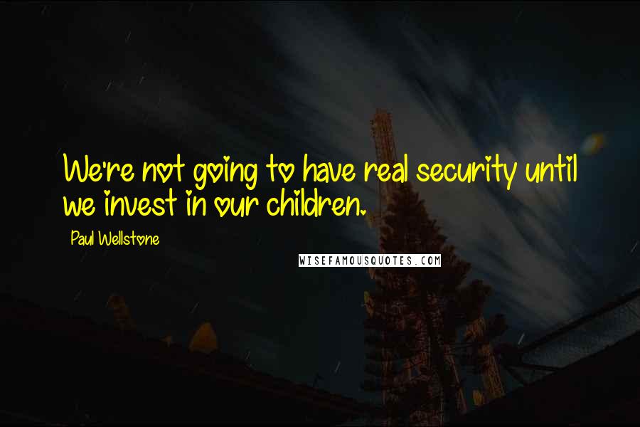 Paul Wellstone Quotes: We're not going to have real security until we invest in our children.