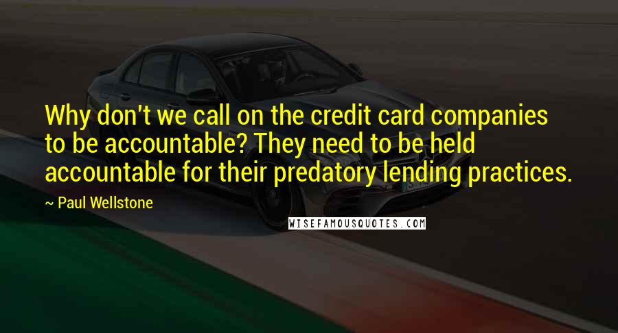Paul Wellstone Quotes: Why don't we call on the credit card companies to be accountable? They need to be held accountable for their predatory lending practices.