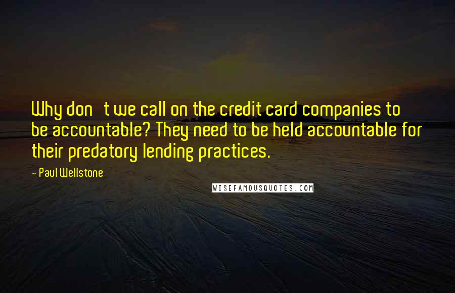 Paul Wellstone Quotes: Why don't we call on the credit card companies to be accountable? They need to be held accountable for their predatory lending practices.