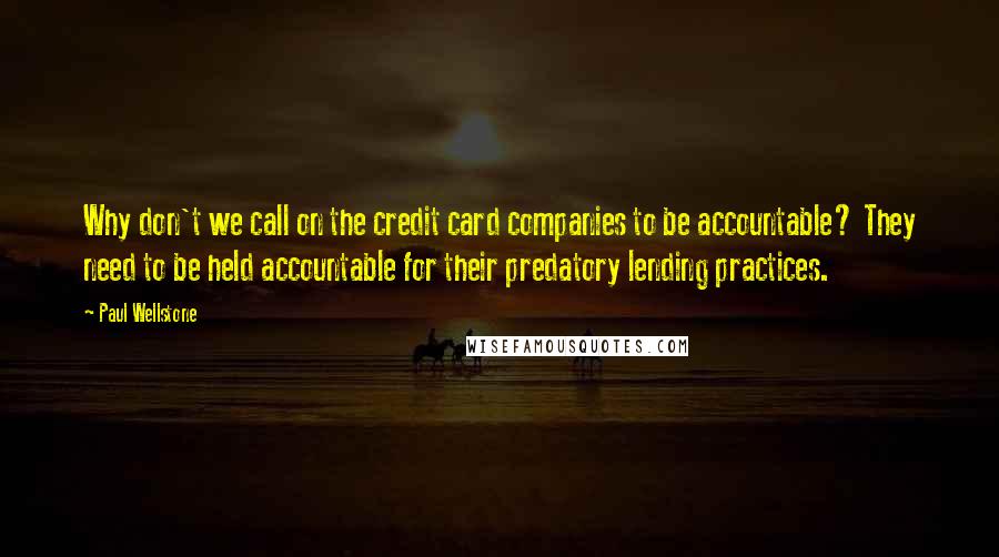 Paul Wellstone Quotes: Why don't we call on the credit card companies to be accountable? They need to be held accountable for their predatory lending practices.