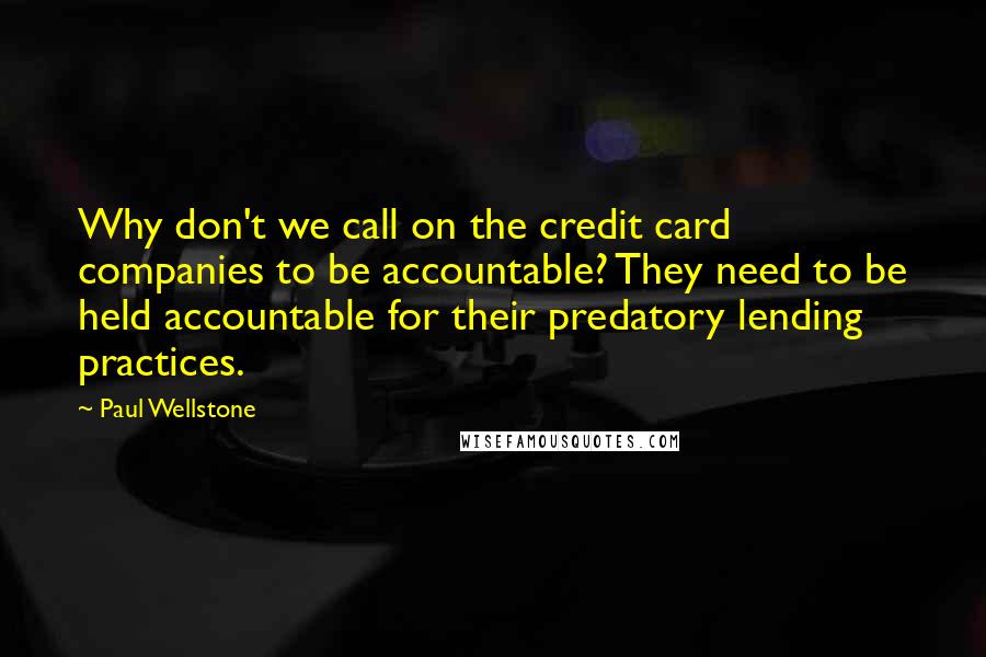 Paul Wellstone Quotes: Why don't we call on the credit card companies to be accountable? They need to be held accountable for their predatory lending practices.