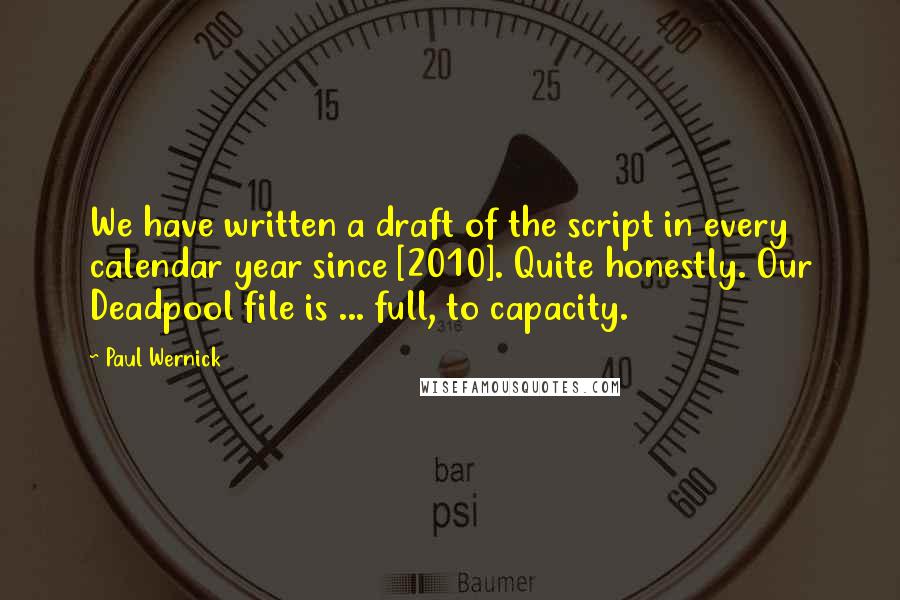 Paul Wernick Quotes: We have written a draft of the script in every calendar year since [2010]. Quite honestly. Our Deadpool file is ... full, to capacity.