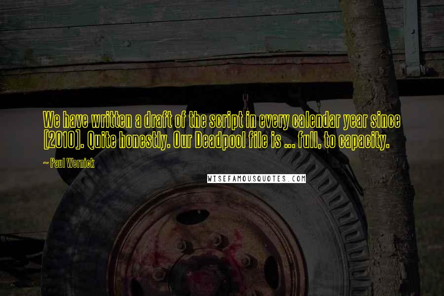 Paul Wernick Quotes: We have written a draft of the script in every calendar year since [2010]. Quite honestly. Our Deadpool file is ... full, to capacity.
