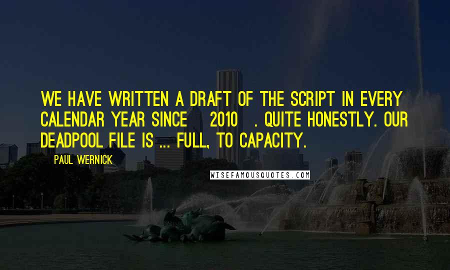 Paul Wernick Quotes: We have written a draft of the script in every calendar year since [2010]. Quite honestly. Our Deadpool file is ... full, to capacity.