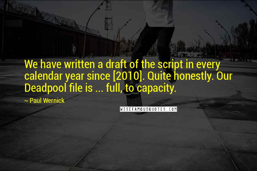 Paul Wernick Quotes: We have written a draft of the script in every calendar year since [2010]. Quite honestly. Our Deadpool file is ... full, to capacity.