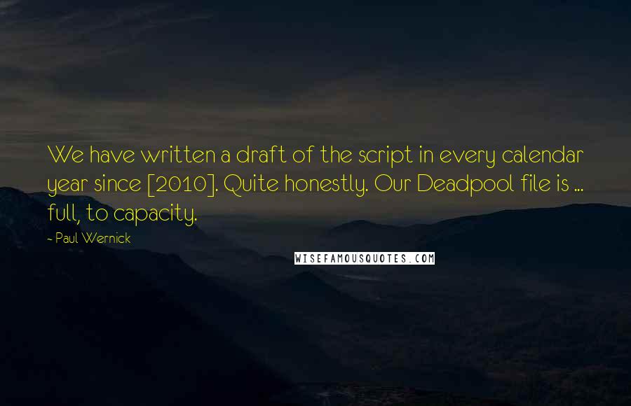 Paul Wernick Quotes: We have written a draft of the script in every calendar year since [2010]. Quite honestly. Our Deadpool file is ... full, to capacity.