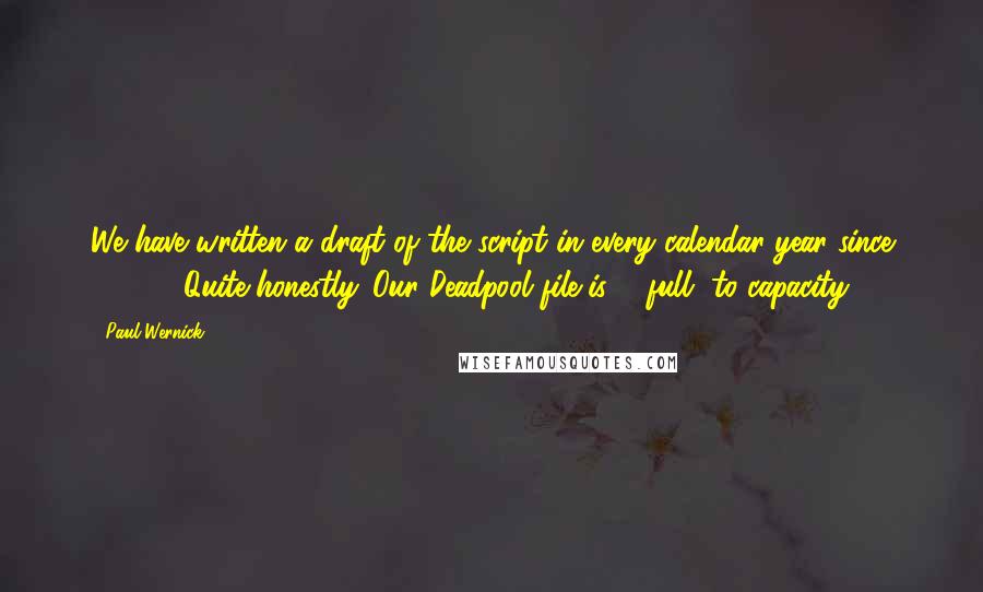 Paul Wernick Quotes: We have written a draft of the script in every calendar year since [2010]. Quite honestly. Our Deadpool file is ... full, to capacity.