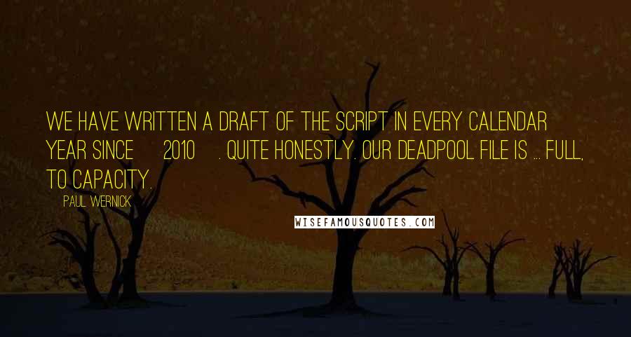 Paul Wernick Quotes: We have written a draft of the script in every calendar year since [2010]. Quite honestly. Our Deadpool file is ... full, to capacity.