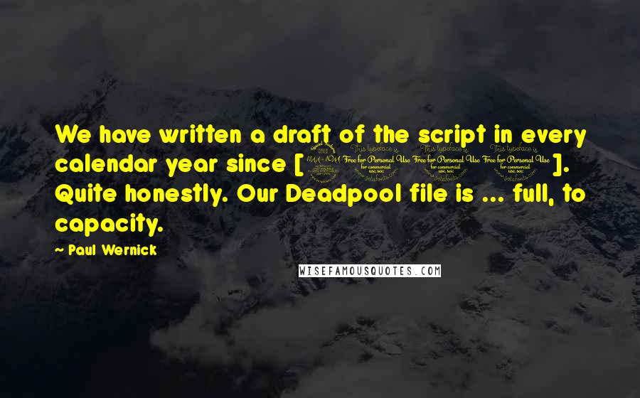 Paul Wernick Quotes: We have written a draft of the script in every calendar year since [2010]. Quite honestly. Our Deadpool file is ... full, to capacity.