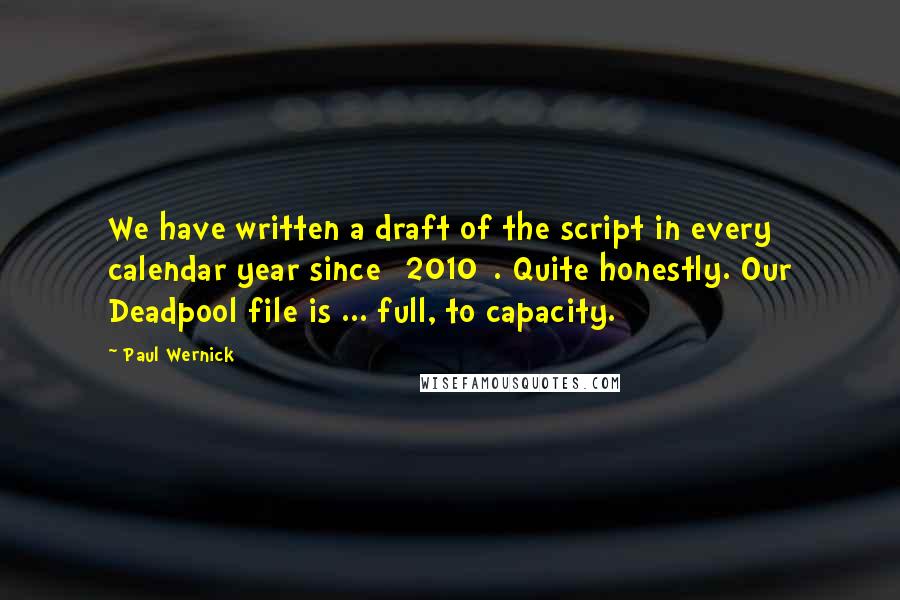 Paul Wernick Quotes: We have written a draft of the script in every calendar year since [2010]. Quite honestly. Our Deadpool file is ... full, to capacity.