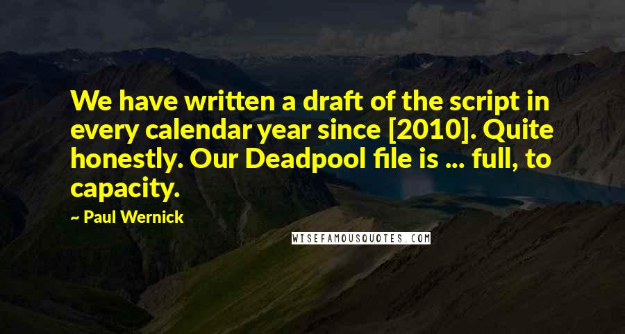 Paul Wernick Quotes: We have written a draft of the script in every calendar year since [2010]. Quite honestly. Our Deadpool file is ... full, to capacity.