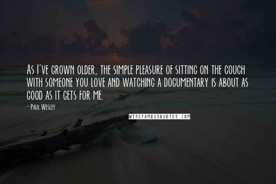 Paul Wesley Quotes: As I've grown older, the simple pleasure of sitting on the couch with someone you love and watching a documentary is about as good as it gets for me.