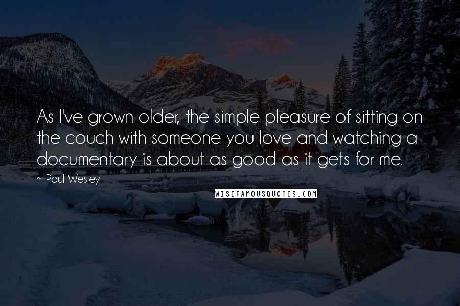 Paul Wesley Quotes: As I've grown older, the simple pleasure of sitting on the couch with someone you love and watching a documentary is about as good as it gets for me.