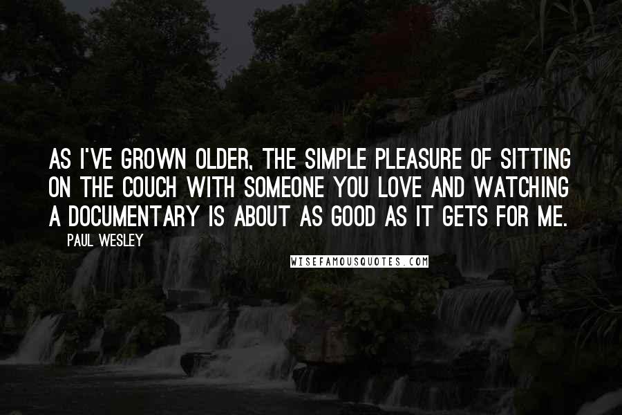 Paul Wesley Quotes: As I've grown older, the simple pleasure of sitting on the couch with someone you love and watching a documentary is about as good as it gets for me.