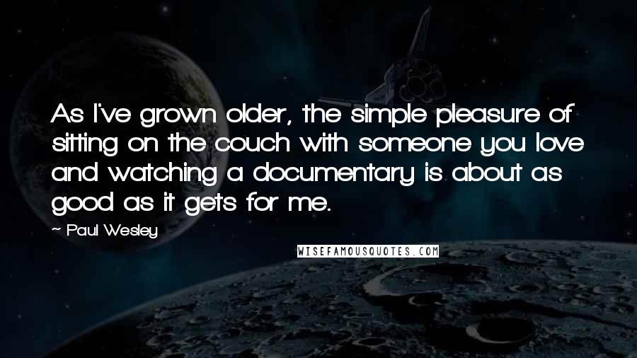 Paul Wesley Quotes: As I've grown older, the simple pleasure of sitting on the couch with someone you love and watching a documentary is about as good as it gets for me.