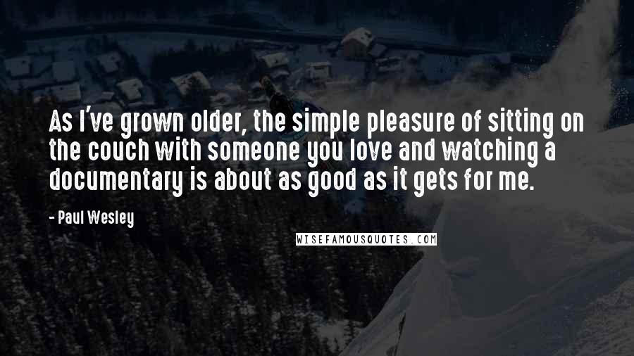 Paul Wesley Quotes: As I've grown older, the simple pleasure of sitting on the couch with someone you love and watching a documentary is about as good as it gets for me.