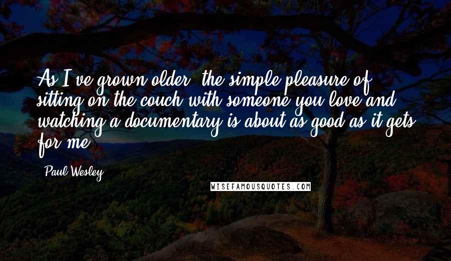 Paul Wesley Quotes: As I've grown older, the simple pleasure of sitting on the couch with someone you love and watching a documentary is about as good as it gets for me.