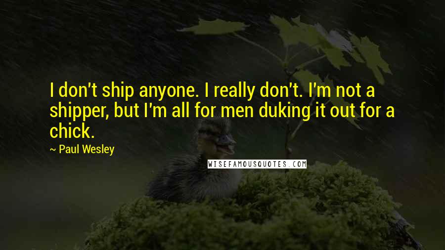 Paul Wesley Quotes: I don't ship anyone. I really don't. I'm not a shipper, but I'm all for men duking it out for a chick.