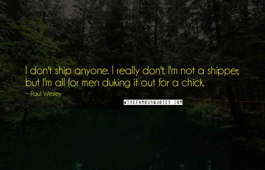 Paul Wesley Quotes: I don't ship anyone. I really don't. I'm not a shipper, but I'm all for men duking it out for a chick.