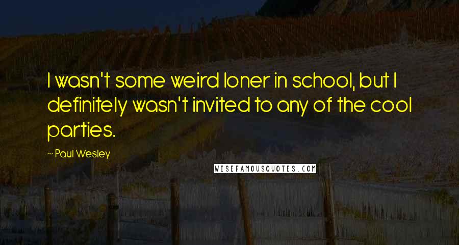 Paul Wesley Quotes: I wasn't some weird loner in school, but I definitely wasn't invited to any of the cool parties.