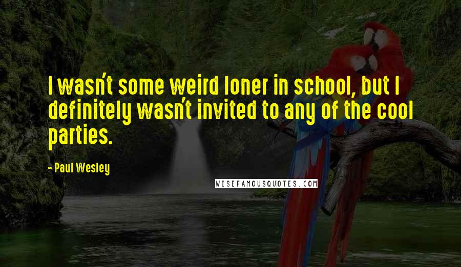 Paul Wesley Quotes: I wasn't some weird loner in school, but I definitely wasn't invited to any of the cool parties.