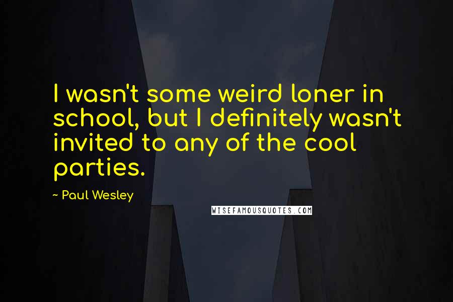 Paul Wesley Quotes: I wasn't some weird loner in school, but I definitely wasn't invited to any of the cool parties.