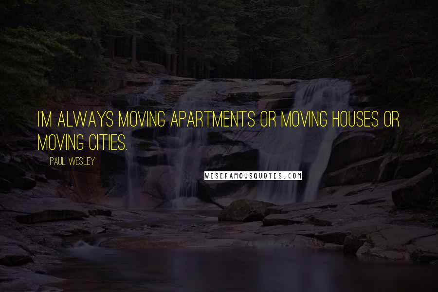 Paul Wesley Quotes: I'm always moving apartments or moving houses or moving cities.