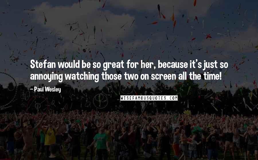 Paul Wesley Quotes: Stefan would be so great for her, because it's just so annoying watching those two on screen all the time!