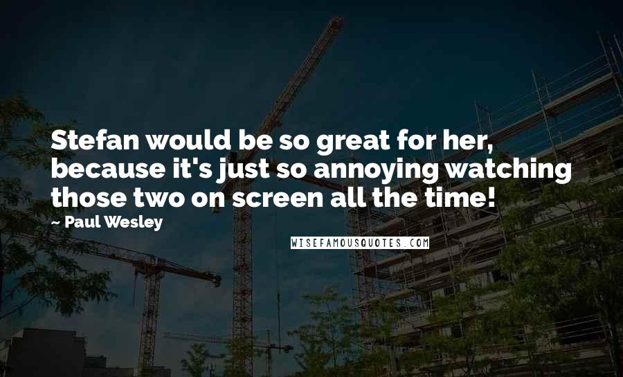 Paul Wesley Quotes: Stefan would be so great for her, because it's just so annoying watching those two on screen all the time!