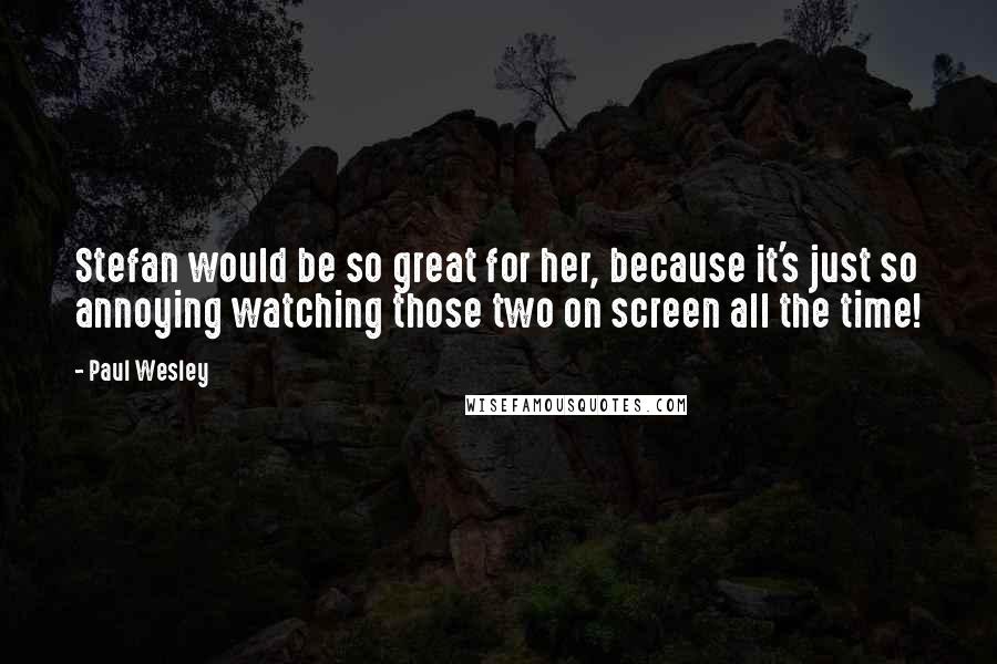 Paul Wesley Quotes: Stefan would be so great for her, because it's just so annoying watching those two on screen all the time!