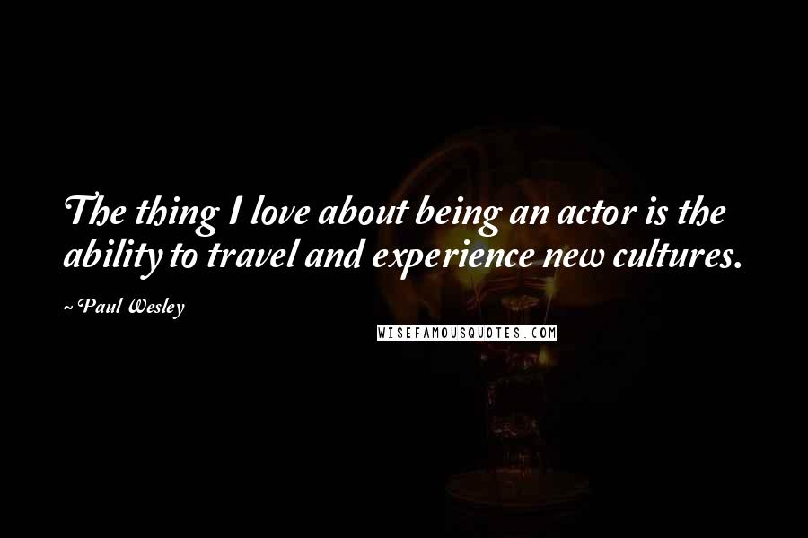 Paul Wesley Quotes: The thing I love about being an actor is the ability to travel and experience new cultures.