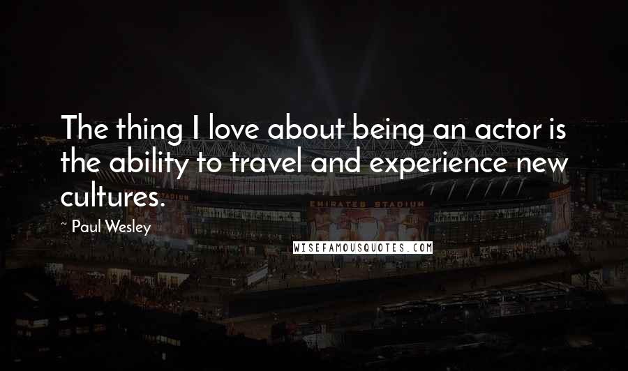Paul Wesley Quotes: The thing I love about being an actor is the ability to travel and experience new cultures.