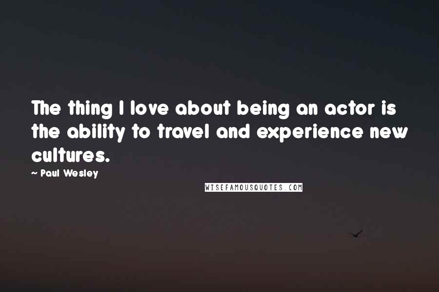 Paul Wesley Quotes: The thing I love about being an actor is the ability to travel and experience new cultures.