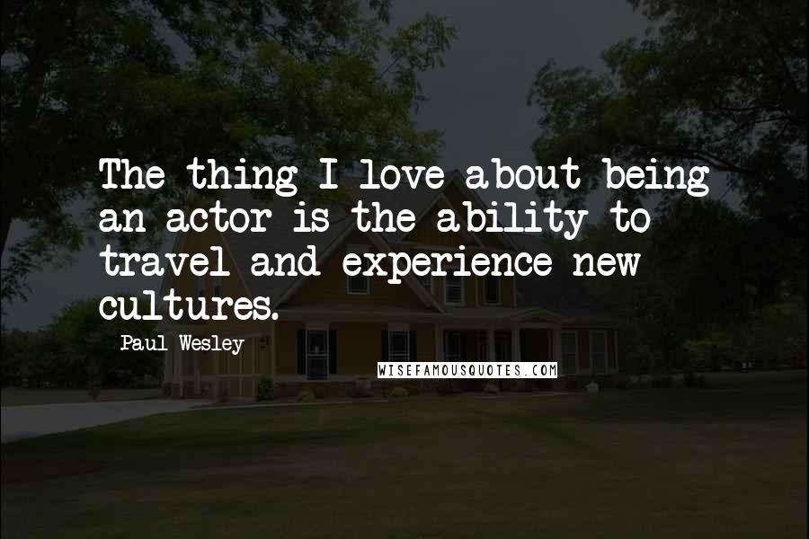 Paul Wesley Quotes: The thing I love about being an actor is the ability to travel and experience new cultures.