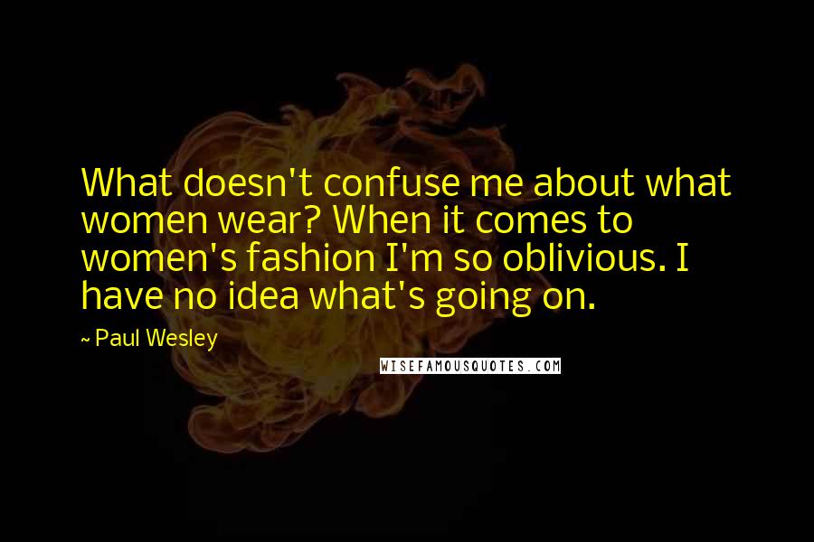 Paul Wesley Quotes: What doesn't confuse me about what women wear? When it comes to women's fashion I'm so oblivious. I have no idea what's going on.