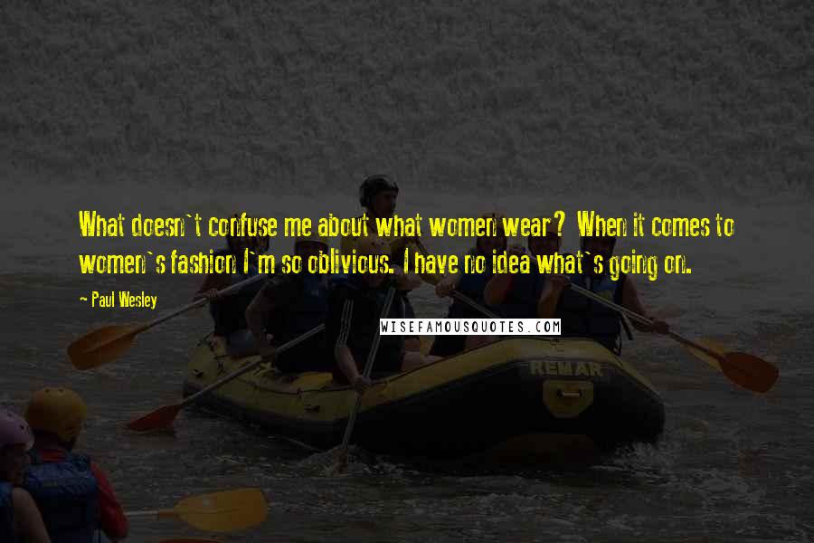 Paul Wesley Quotes: What doesn't confuse me about what women wear? When it comes to women's fashion I'm so oblivious. I have no idea what's going on.