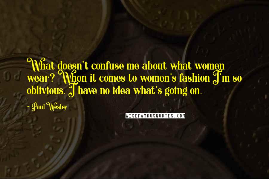Paul Wesley Quotes: What doesn't confuse me about what women wear? When it comes to women's fashion I'm so oblivious. I have no idea what's going on.