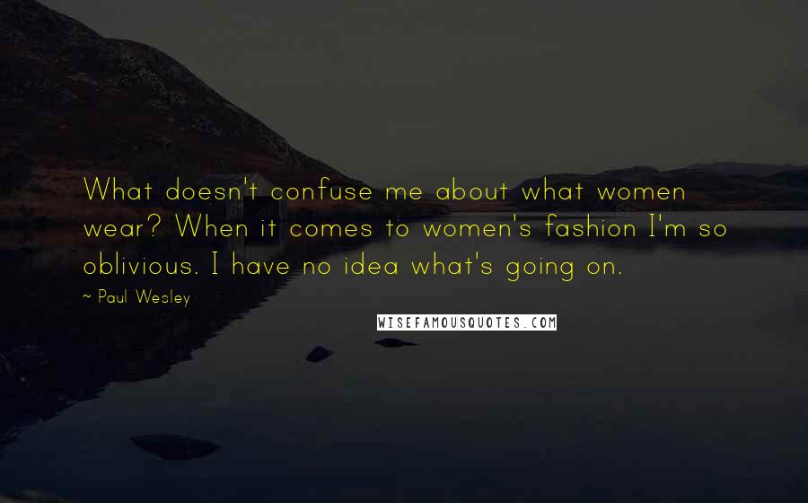 Paul Wesley Quotes: What doesn't confuse me about what women wear? When it comes to women's fashion I'm so oblivious. I have no idea what's going on.